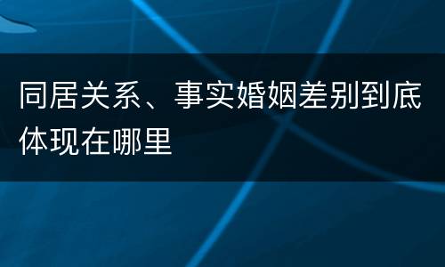 同居关系、事实婚姻差别到底体现在哪里