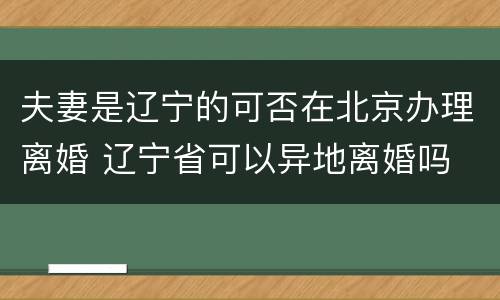 夫妻是辽宁的可否在北京办理离婚 辽宁省可以异地离婚吗