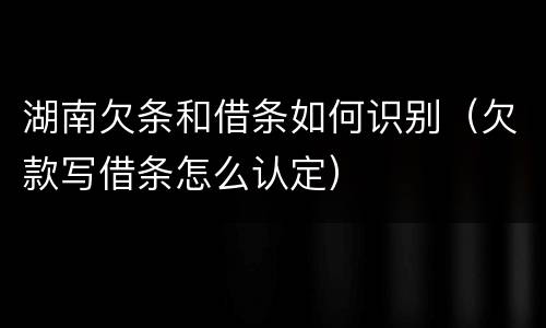 湖南欠条和借条如何识别（欠款写借条怎么认定）