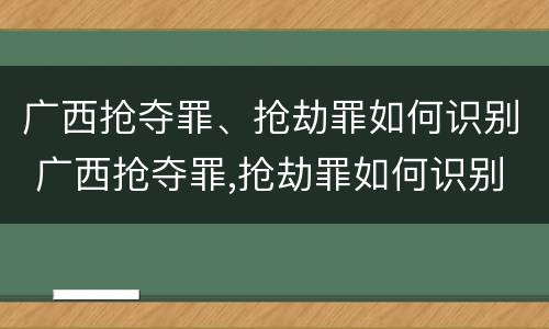 广西抢夺罪、抢劫罪如何识别 广西抢夺罪,抢劫罪如何识别的