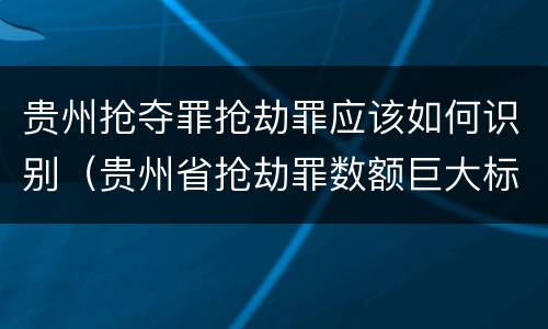 贵州抢夺罪抢劫罪应该如何识别（贵州省抢劫罪数额巨大标准）