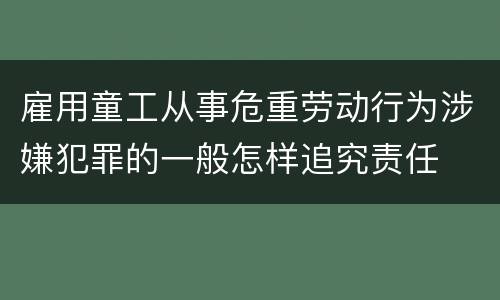 雇用童工从事危重劳动行为涉嫌犯罪的一般怎样追究责任