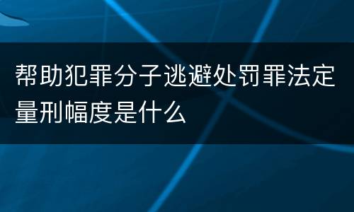 帮助犯罪分子逃避处罚罪法定量刑幅度是什么