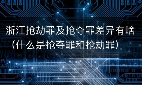 浙江抢劫罪及抢夺罪差异有啥（什么是抢夺罪和抢劫罪）