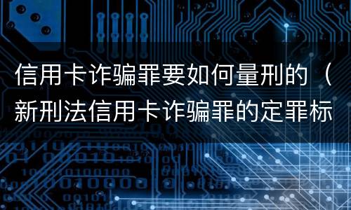 信用卡诈骗罪要如何量刑的（新刑法信用卡诈骗罪的定罪标准?）