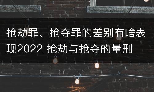 抢劫罪、抢夺罪的差别有啥表现2022 抢劫与抢夺的量刑
