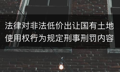 法律对非法低价出让国有土地使用权行为规定刑事刑罚内容是怎样