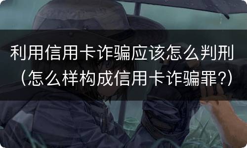 利用信用卡诈骗应该怎么判刑（怎么样构成信用卡诈骗罪?）