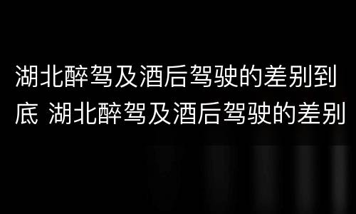 湖北醉驾及酒后驾驶的差别到底 湖北醉驾及酒后驾驶的差别到底多大