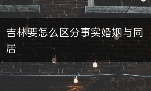 吉林要怎么区分事实婚姻与同居