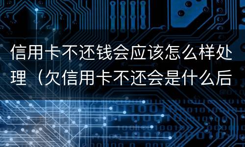 信用卡不还钱会应该怎么样处理（欠信用卡不还会是什么后果）
