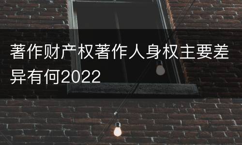 著作财产权著作人身权主要差异有何2022