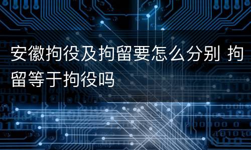 安徽拘役及拘留要怎么分别 拘留等于拘役吗