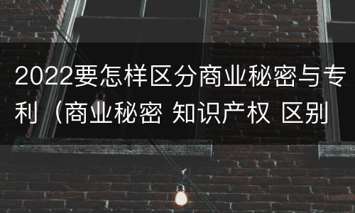 2022要怎样区分商业秘密与专利（商业秘密 知识产权 区别）