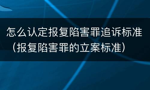 怎么认定报复陷害罪追诉标准（报复陷害罪的立案标准）