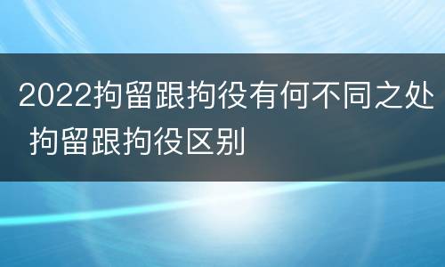 2022拘留跟拘役有何不同之处 拘留跟拘役区别