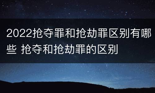 2022抢夺罪和抢劫罪区别有哪些 抢夺和抢劫罪的区别