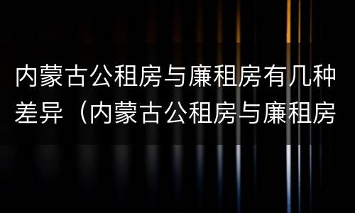 内蒙古公租房与廉租房有几种差异（内蒙古公租房与廉租房有几种差异吗）