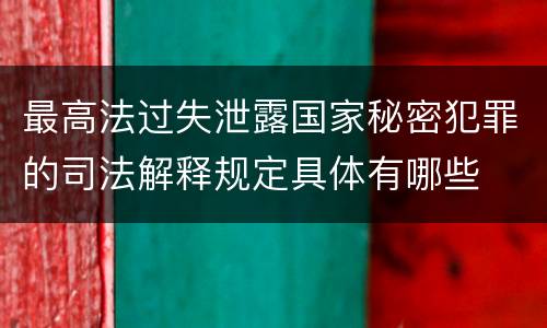 最高法过失泄露国家秘密犯罪的司法解释规定具体有哪些