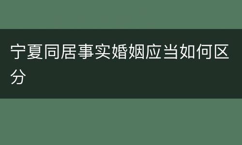 宁夏同居事实婚姻应当如何区分