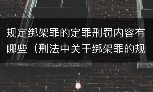 规定绑架罪的定罪刑罚内容有哪些（刑法中关于绑架罪的规定）