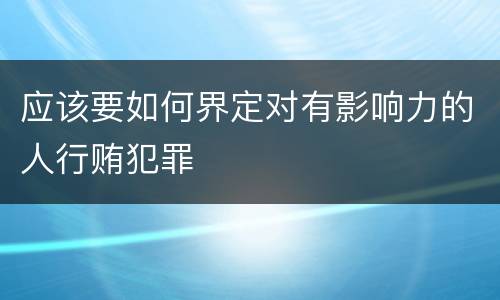 应该要如何界定对有影响力的人行贿犯罪