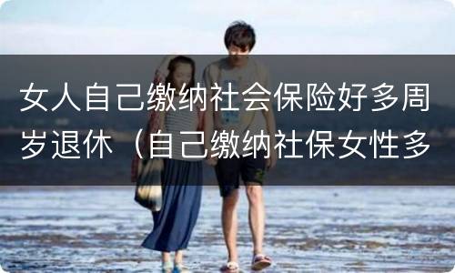 女人自己缴纳社会保险好多周岁退休（自己缴纳社保女性多少岁可以领退休金）