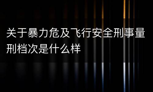 关于暴力危及飞行安全刑事量刑档次是什么样