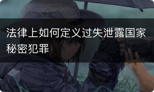 法律上如何定义过失泄露国家秘密犯罪