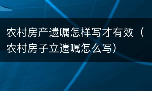 农村房产遗嘱怎样写才有效（农村房子立遗嘱怎么写）