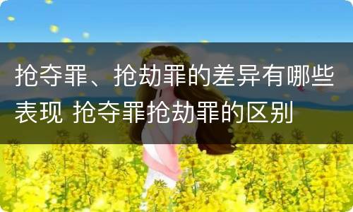 抢夺罪、抢劫罪的差异有哪些表现 抢夺罪抢劫罪的区别