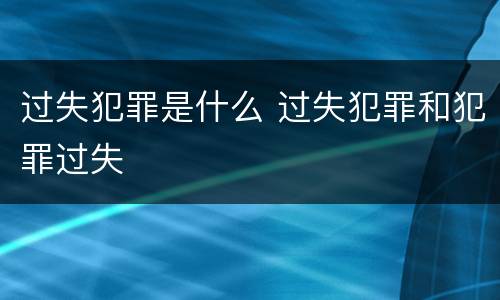 过失犯罪是什么 过失犯罪和犯罪过失