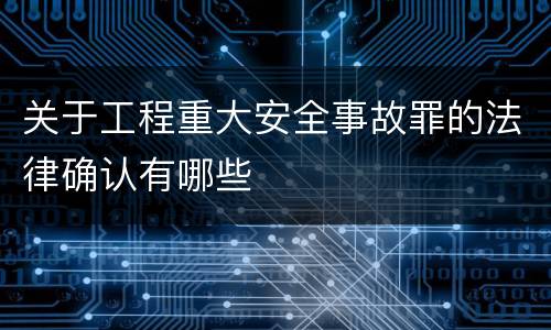 关于工程重大安全事故罪的法律确认有哪些