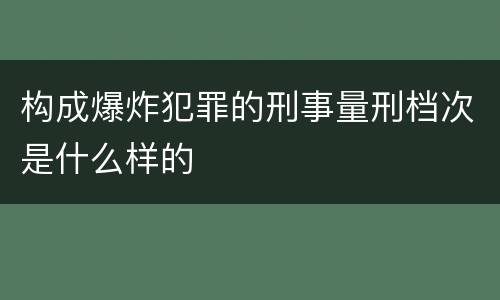 构成爆炸犯罪的刑事量刑档次是什么样的