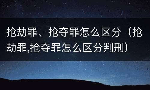 抢劫罪、抢夺罪怎么区分（抢劫罪,抢夺罪怎么区分判刑）