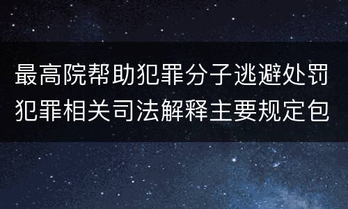 最高院帮助犯罪分子逃避处罚犯罪相关司法解释主要规定包括什么