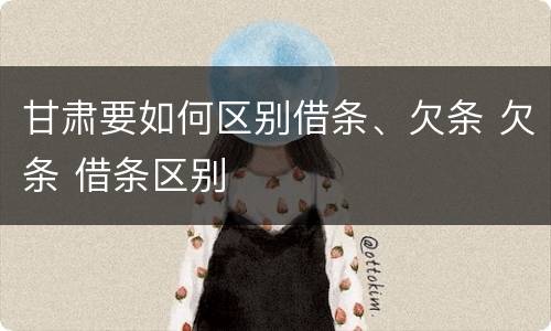 甘肃要如何区别借条、欠条 欠条 借条区别