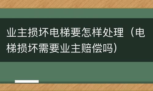 业主损坏电梯要怎样处理（电梯损坏需要业主赔偿吗）