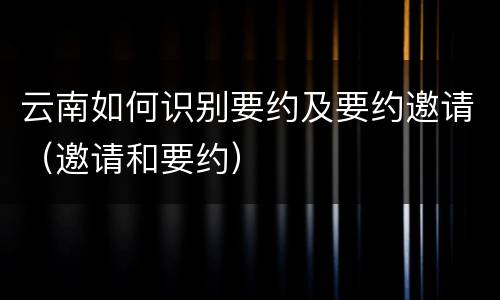 云南如何识别要约及要约邀请（邀请和要约）