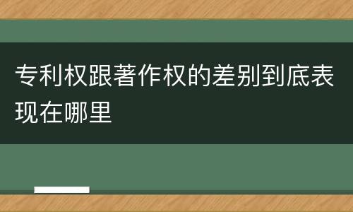 专利权跟著作权的差别到底表现在哪里