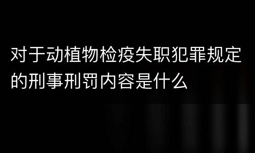 对于动植物检疫失职犯罪规定的刑事刑罚内容是什么
