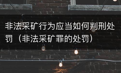 非法采矿行为应当如何判刑处罚（非法采矿罪的处罚）
