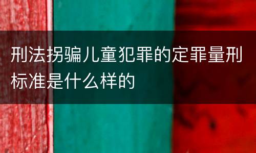 刑法拐骗儿童犯罪的定罪量刑标准是什么样的