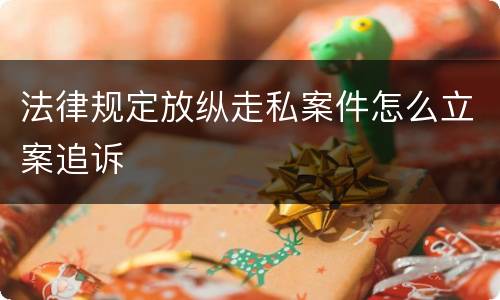 法律规定放纵走私案件怎么立案追诉