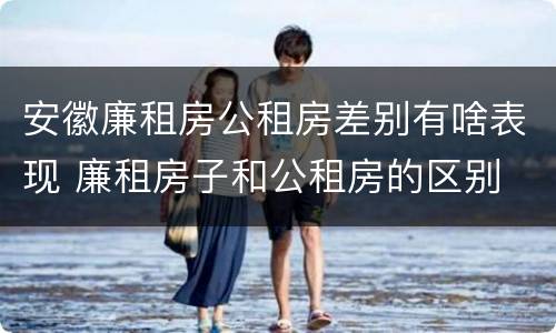 安徽廉租房公租房差别有啥表现 廉租房子和公租房的区别