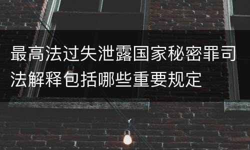 最高法过失泄露国家秘密罪司法解释包括哪些重要规定