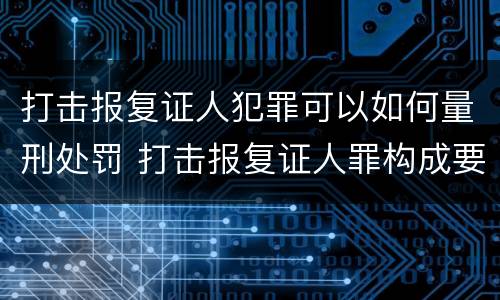 打击报复证人犯罪可以如何量刑处罚 打击报复证人罪构成要件