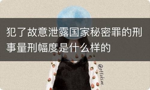 犯了故意泄露国家秘密罪的刑事量刑幅度是什么样的