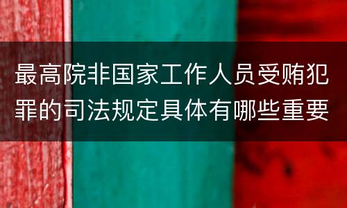 最高院非国家工作人员受贿犯罪的司法规定具体有哪些重要内容
