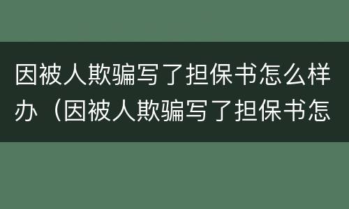 因被人欺骗写了担保书怎么样办（因被人欺骗写了担保书怎么样办理离婚）